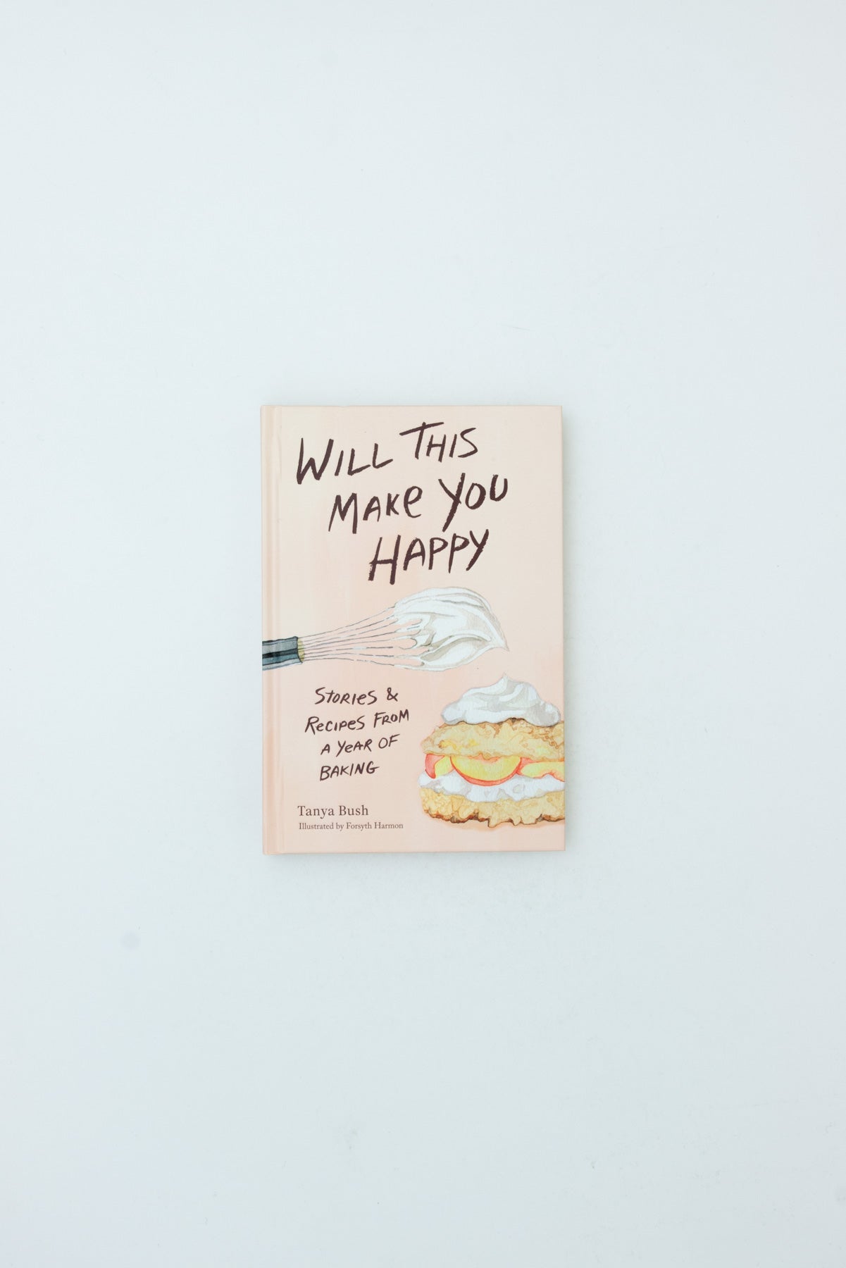 Will This Make You Happy: Stories & Recipes from a Year of Baking - Tanya Bush